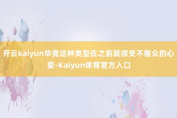 开云kaiyun毕竟这种类型在之前就很受不雅众的心爱-Kaiyun体育官方入口