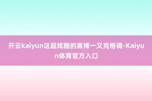 开云kaiyun这超炫酷的赛博一又克格调-Kaiyun体育官方入口