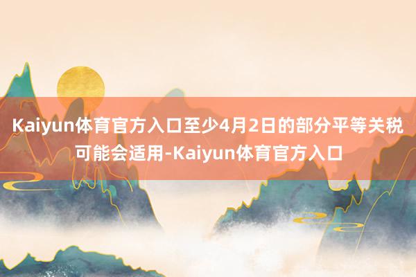 Kaiyun体育官方入口至少4月2日的部分平等关税可能会适用-Kaiyun体育官方入口