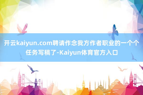 开云kaiyun.com聘请作念我方作者职业的一个个任务写稿了-Kaiyun体育官方入口
