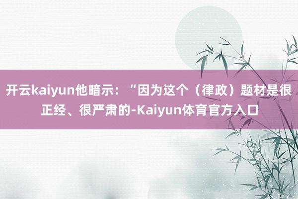 开云kaiyun他暗示：“因为这个（律政）题材是很正经、很严肃的-Kaiyun体育官方入口