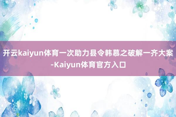 开云kaiyun体育一次助力县令韩慕之破解一齐大案-Kaiyun体育官方入口