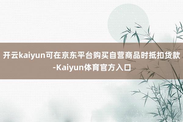 开云kaiyun可在京东平台购买自营商品时抵扣货款-Kaiyun体育官方入口