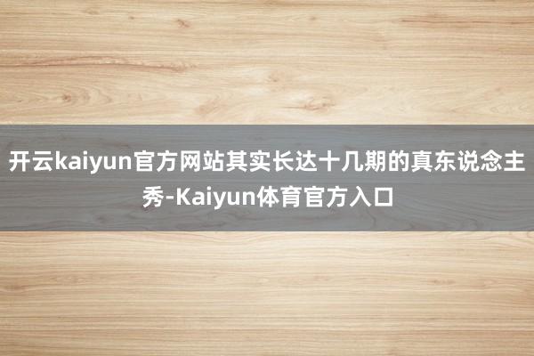开云kaiyun官方网站其实长达十几期的真东说念主秀-Kaiyun体育官方入口