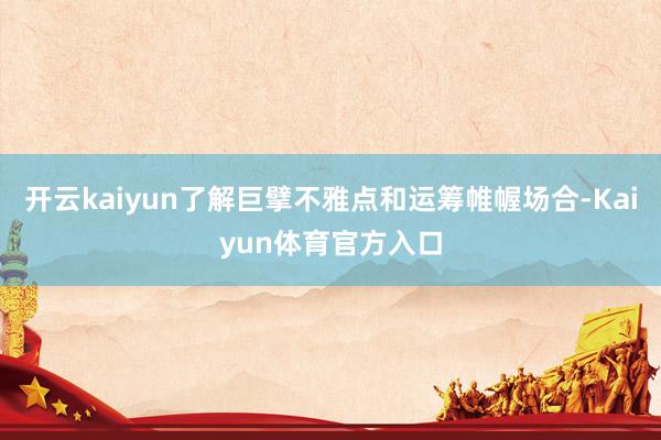 开云kaiyun了解巨擘不雅点和运筹帷幄场合-Kaiyun体育官方入口