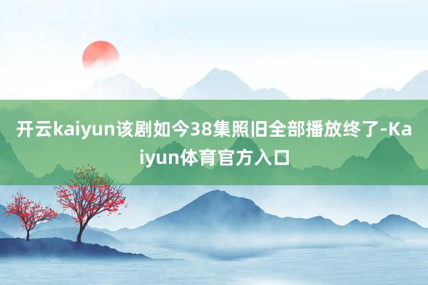 开云kaiyun该剧如今38集照旧全部播放终了-Kaiyun体育官方入口