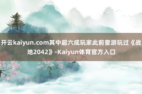 开云kaiyun.com其中超六成玩家此前曾游玩过《战地2042》-Kaiyun体育官方入口