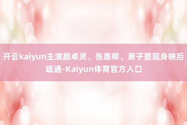 开云kaiyun主演颜卓灵、张惠卿、萧子墨现身映后疏通-Kaiyun体育官方入口