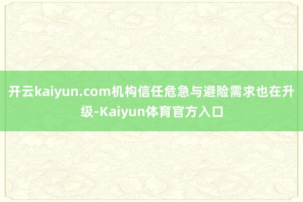 开云kaiyun.com机构信任危急与避险需求也在升级-Kaiyun体育官方入口