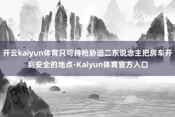 开云kaiyun体育只可持枪胁迫二东说念主把房车开到安全的地点-Kaiyun体育官方入口
