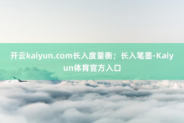 开云kaiyun.com长入度量衡；长入笔墨-Kaiyun体育官方入口