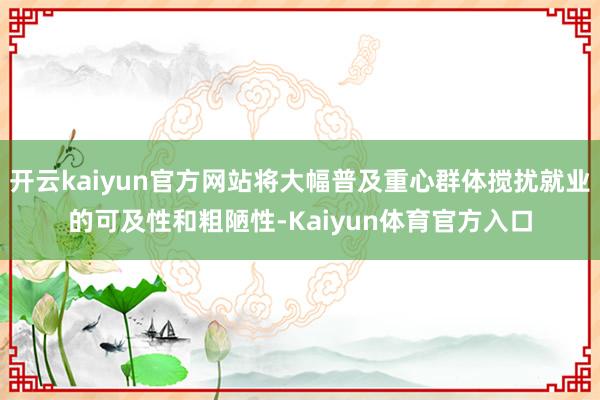 开云kaiyun官方网站将大幅普及重心群体搅扰就业的可及性和粗陋性-Kaiyun体育官方入口
