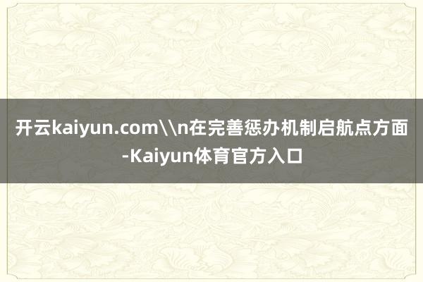 开云kaiyun.com\n在完善惩办机制启航点方面-Kaiyun体育官方入口