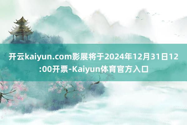 开云kaiyun.com影展将于2024年12月31日12:00开票-Kaiyun体育官方入口
