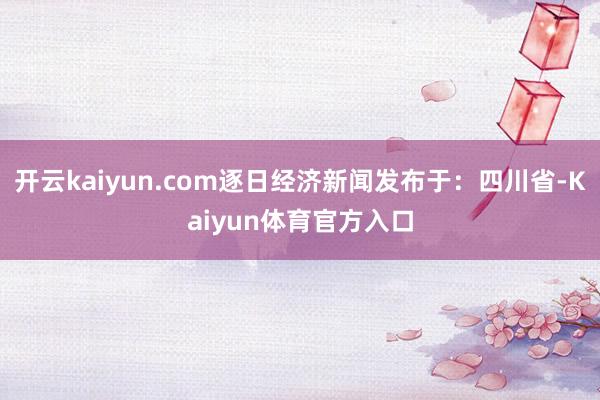 开云kaiyun.com逐日经济新闻发布于：四川省-Kaiyun体育官方入口