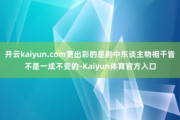 开云kaiyun.com更出彩的是剧中东谈主物相干皆不是一成不变的-Kaiyun体育官方入口