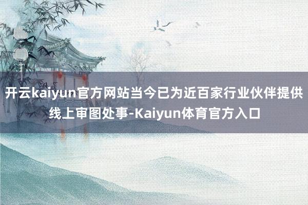 开云kaiyun官方网站当今已为近百家行业伙伴提供线上审图处事-Kaiyun体育官方入口