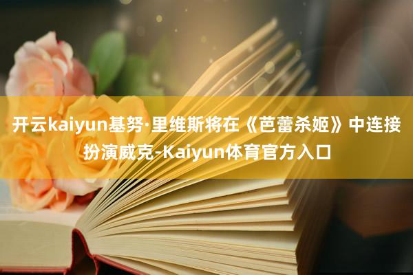 开云kaiyun基努·里维斯将在《芭蕾杀姬》中连接扮演威克-Kaiyun体育官方入口