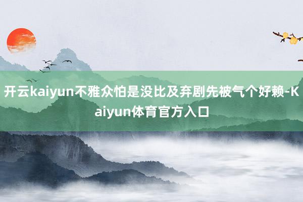 开云kaiyun不雅众怕是没比及弃剧先被气个好赖-Kaiyun体育官方入口