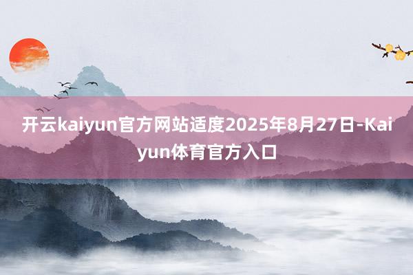 开云kaiyun官方网站适度2025年8月27日-Kaiyun体育官方入口