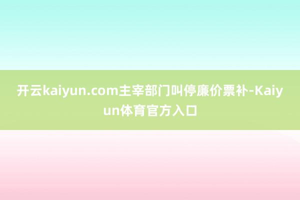 开云kaiyun.com主宰部门叫停廉价票补-Kaiyun体育官方入口