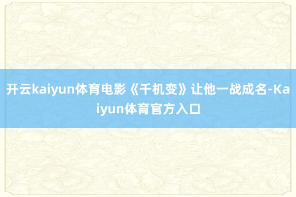 开云kaiyun体育电影《千机变》让他一战成名-Kaiyun体育官方入口