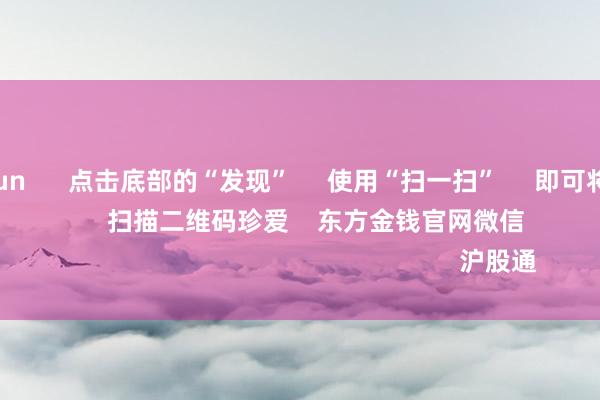 开云kaiyun 点击底部的“发现” 使用“扫一扫” 即可将网页共享至一又友圈 扫描二维码珍爱 东方金钱官网微信 沪股通 深股通