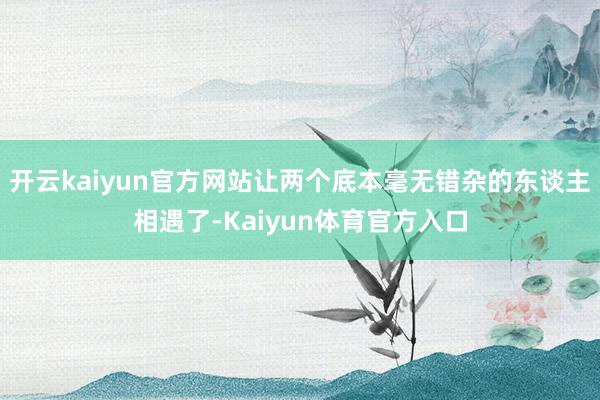 开云kaiyun官方网站让两个底本毫无错杂的东谈主相遇了-Kaiyun体育官方入口