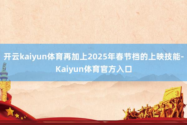 开云kaiyun体育再加上2025年春节档的上映技能-Kaiyun体育官方入口