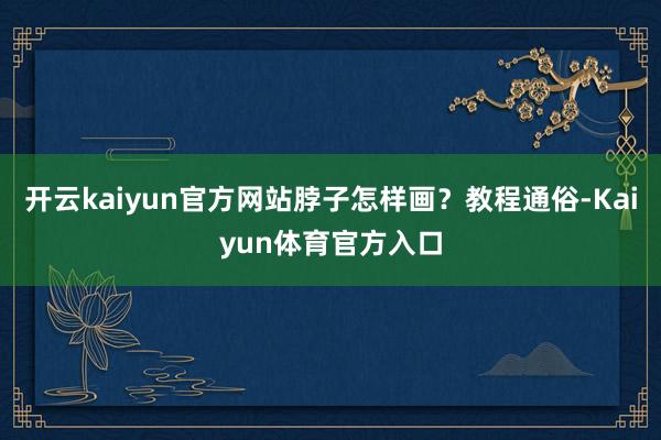 开云kaiyun官方网站脖子怎样画？教程通俗-Kaiyun体育官方入口