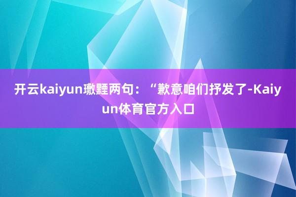 开云kaiyun璷黫两句：“歉意咱们抒发了-Kaiyun体育官方入口