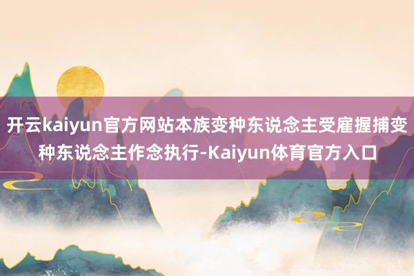 开云kaiyun官方网站本族变种东说念主受雇握捕变种东说念主作念执行-Kaiyun体育官方入口