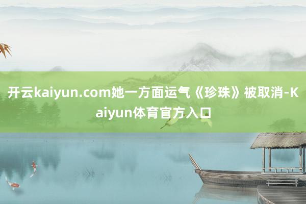 开云kaiyun.com她一方面运气《珍珠》被取消-Kaiyun体育官方入口