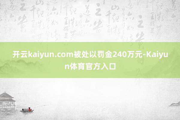 开云kaiyun.com被处以罚金240万元-Kaiyun体育官方入口