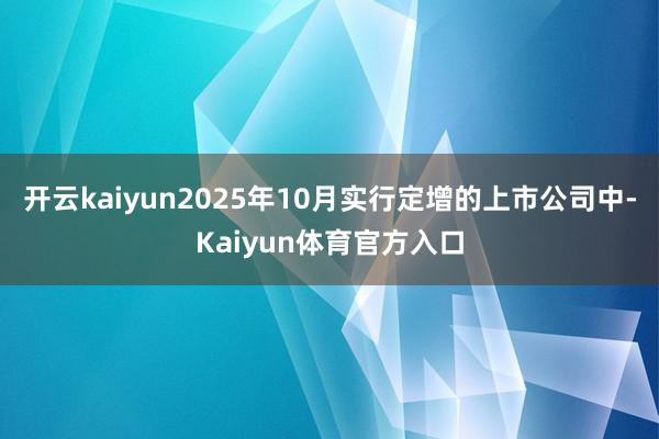 开云kaiyun2025年10月实行定增的上市公司中-Kaiyun体育官方入口