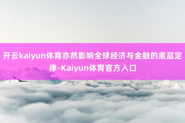 开云kaiyun体育亦然影响全球经济与金融的底层定律-Kaiyun体育官方入口