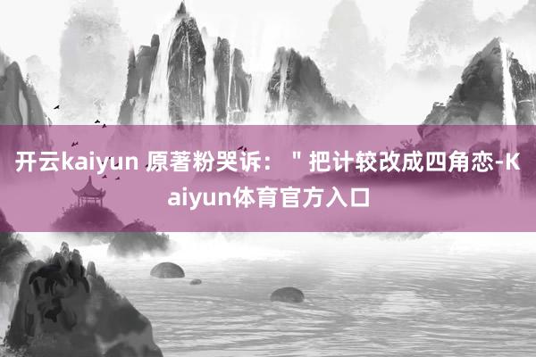 开云kaiyun 原著粉哭诉:"把计较改成四角恋-Kaiyun体育官方入口