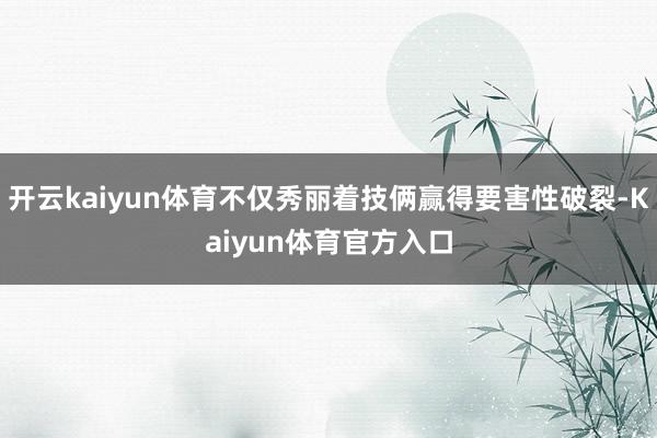 开云kaiyun体育不仅秀丽着技俩赢得要害性破裂-Kaiyun体育官方入口