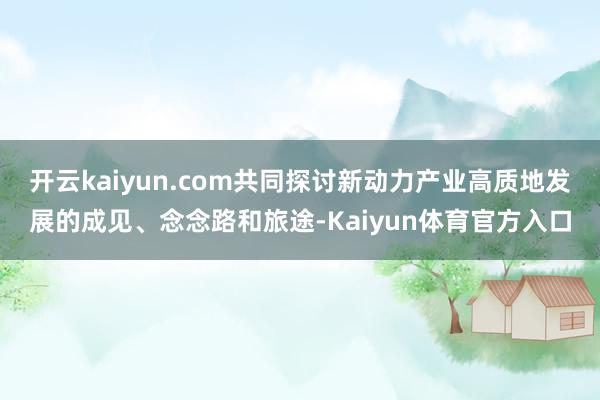 开云kaiyun.com共同探讨新动力产业高质地发展的成见、念念路和旅途-Kaiyun体育官方入口