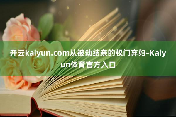 开云kaiyun.com从被动结亲的权门弃妇-Kaiyun体育官方入口