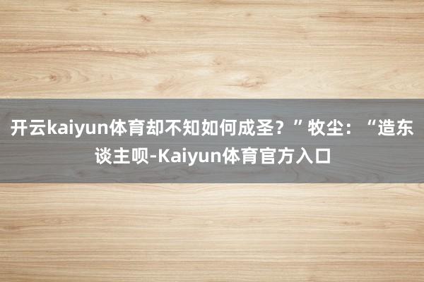 开云kaiyun体育却不知如何成圣?”牧尘:“造东谈主呗-Kaiyun体育官方入口