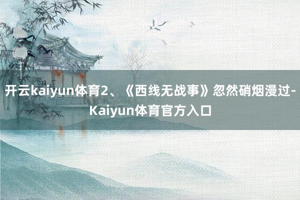 开云kaiyun体育2、《西线无战事》忽然硝烟漫过-Kaiyun体育官方入口
