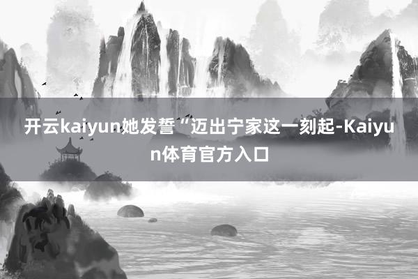 开云kaiyun她发誓“迈出宁家这一刻起-Kaiyun体育官方入口