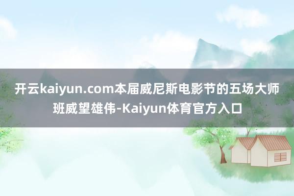 开云kaiyun.com　　本届威尼斯电影节的五场大师班威望雄伟-Kaiyun体育官方入口