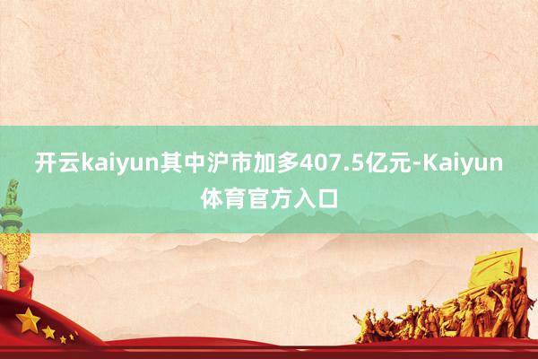 开云kaiyun其中沪市加多407.5亿元-Kaiyun体育官方入口