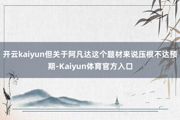开云kaiyun但关于阿凡达这个题材来说压根不达预期-Kaiyun体育官方入口