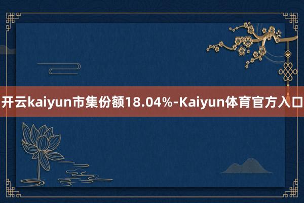 开云kaiyun市集份额18.04%-Kaiyun体育官方入口