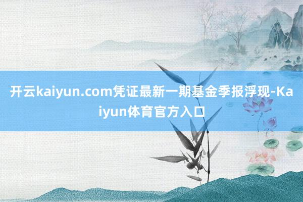 开云kaiyun.com凭证最新一期基金季报浮现-Kaiyun体育官方入口