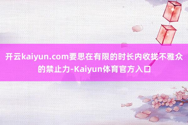 开云kaiyun.com要思在有限的时长内收拢不雅众的禁止力-Kaiyun体育官方入口