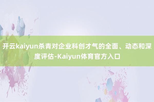 开云kaiyun杀青对企业科创才气的全面、动态和深度评估-Kaiyun体育官方入口